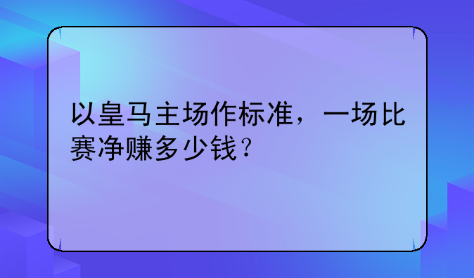 以皇马主场作标准，一场比赛净赚多少钱？