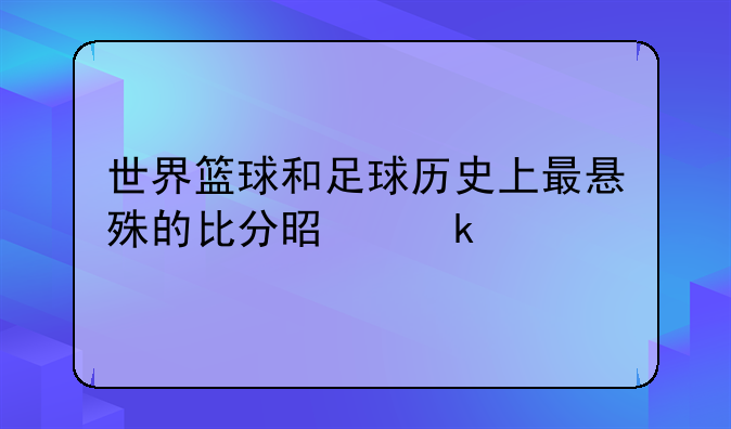 世界篮球和足球历史上最悬殊的比分是多少