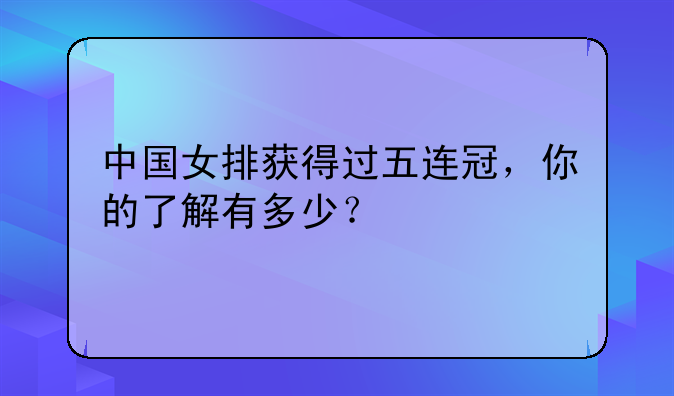 中国女排获得过五连冠，你的了解有多少？