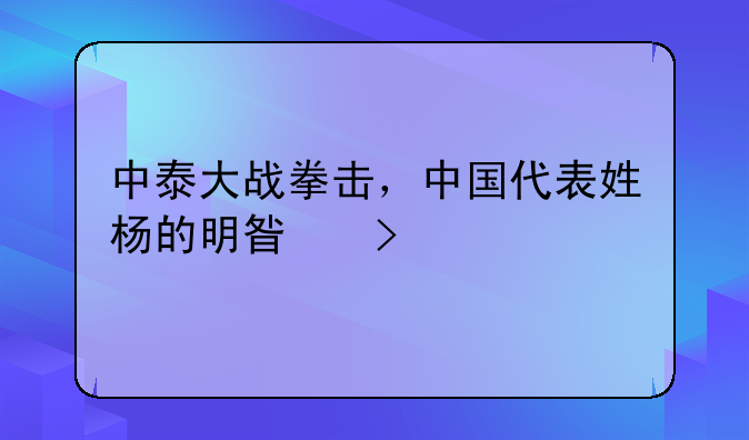 中泰大战拳击，中国代表姓杨的明星叫什么