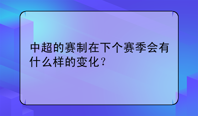 中超的赛制在下个赛季会有什么样的变化？