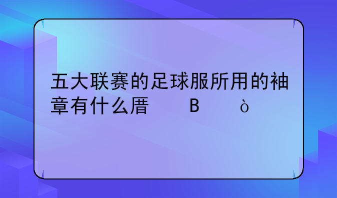 五大联赛的足球服所用的袖章有什么原理？