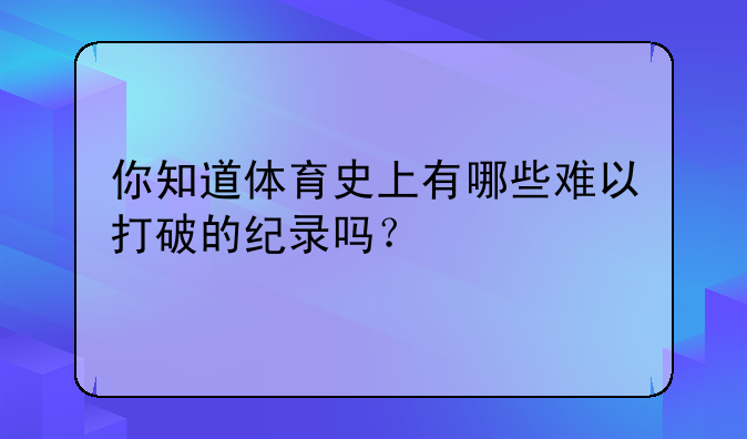 你知道体育史上有哪些难以打破的纪录吗？