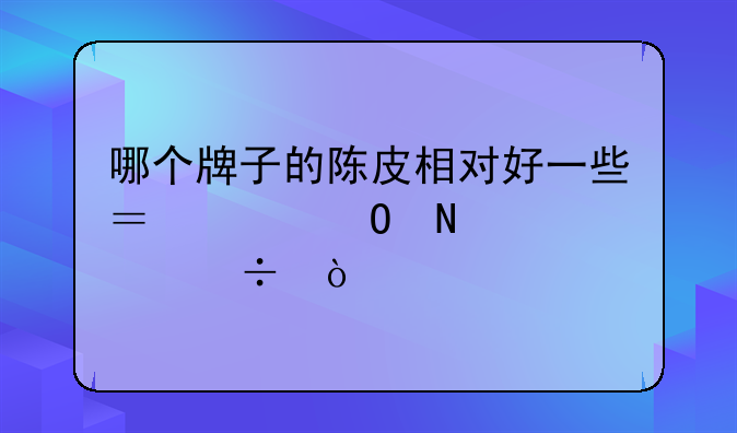 哪个牌子的陈皮相对好一些？具体哪款好？