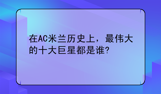 在AC米兰历史上，最伟大的十大巨星都是谁?