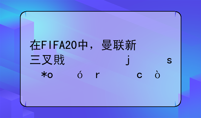 在FIFA20中，曼联新三叉戟谁的潜力值最高？