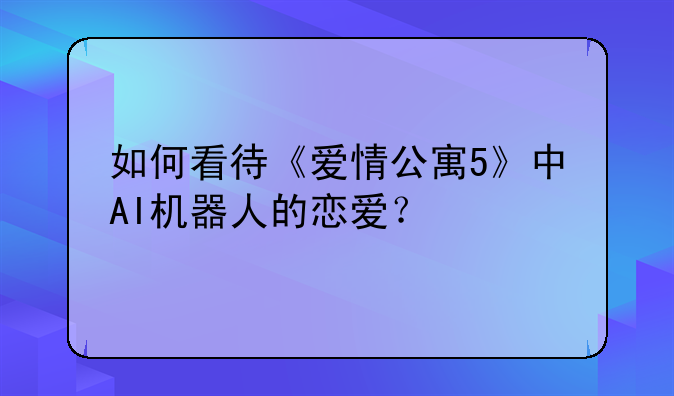如何看待《爱情公寓5》中AI机器人的恋爱？