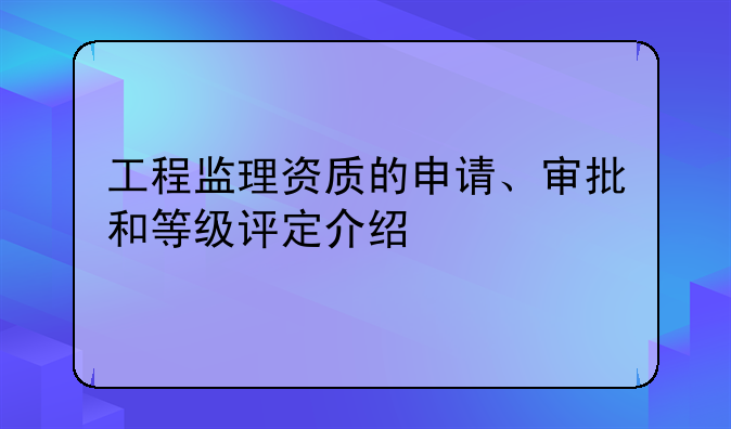 工程监理资质的申请、审批和等级评定介绍