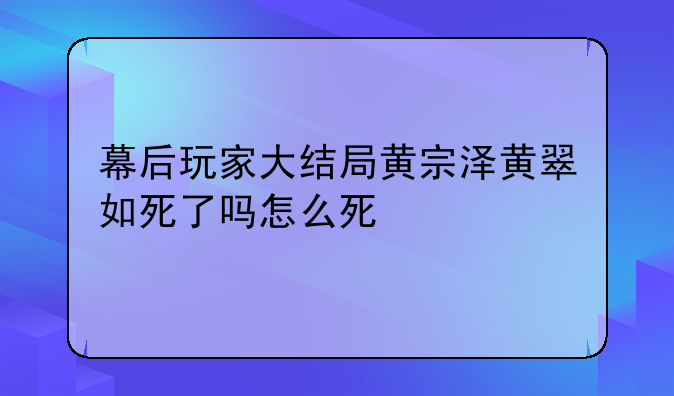 幕后玩家大结局黄宗泽黄翠如死了吗怎么死