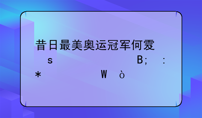 昔日最美奥运冠军何雯娜退役后现状如何？