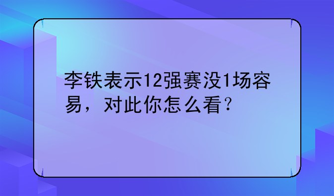 李铁表示12强赛没1场容易，对此你怎么看？