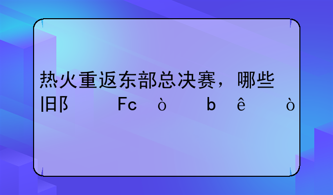 热火重返东部总决赛，哪些旧队员缺阵了？