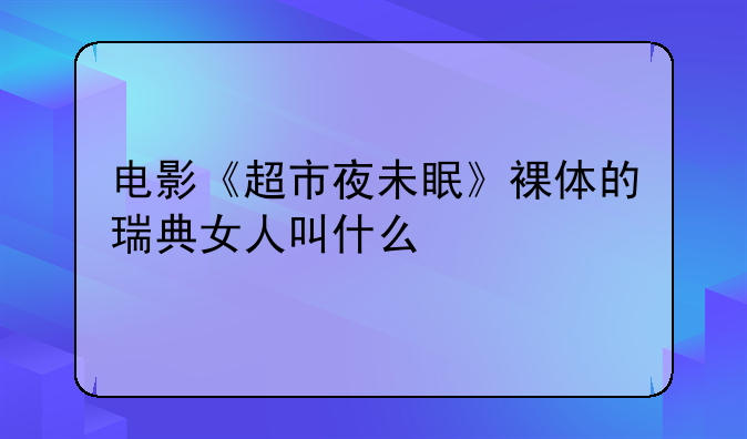 电影《超市夜未眠》裸体的瑞典女人叫什么