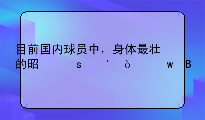 目前国内球员中，身体最壮的是“三张”吗