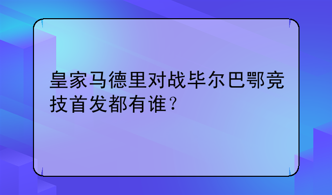 皇家马德里对战毕尔巴鄂竞技首发都有谁？