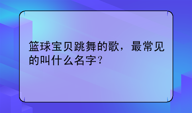 篮球宝贝跳舞的歌，最常见的叫什么名字？