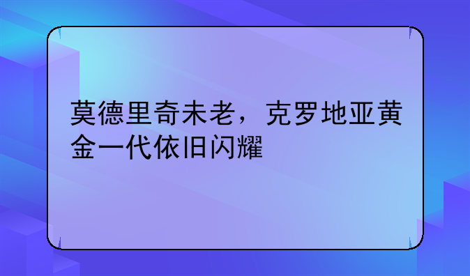 莫德里奇未老，克罗地亚黄金一代依旧闪耀