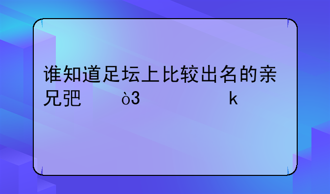 谁知道足坛上比较出名的亲兄弟，越多越好