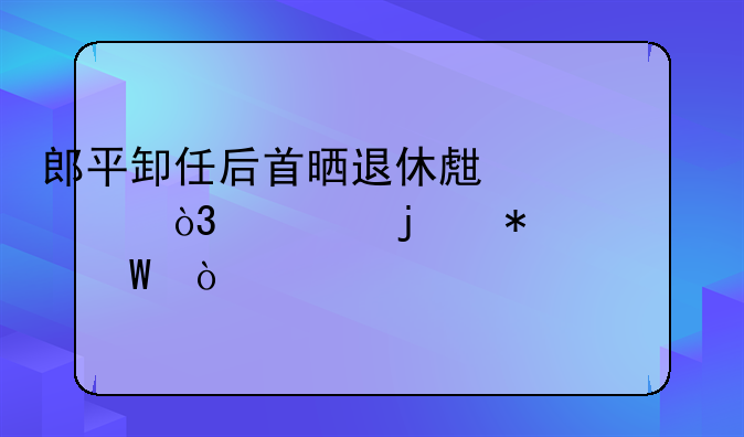 郎平卸任后首晒退休生活，她的状态如何？