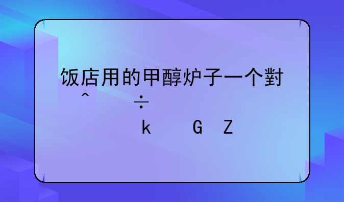 饭店用的甲醇炉子一个小时能燃、烧多少斤
