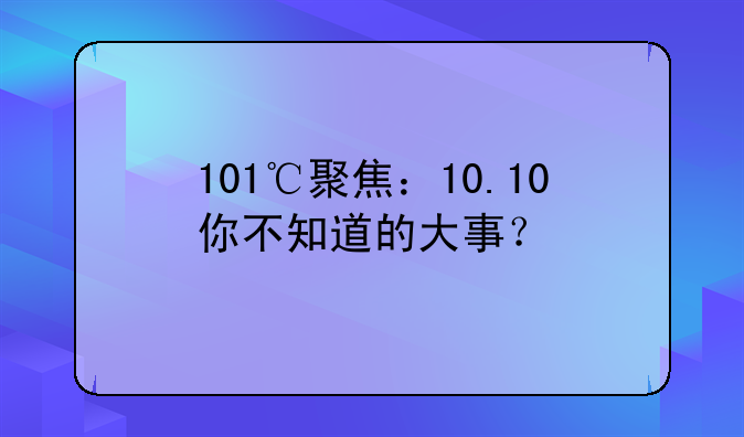 101℃聚焦：10.10你不知道的大事？