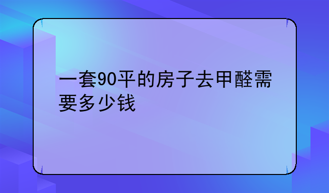 一套90平的房子去甲醛需要多少钱