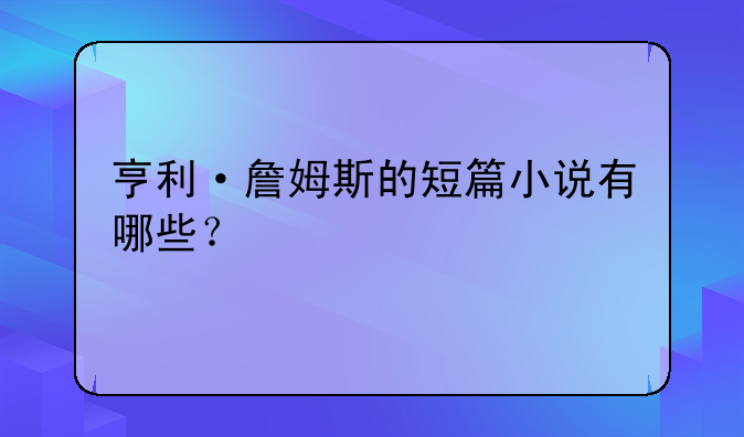 亨利·詹姆斯的短篇小说有哪些？