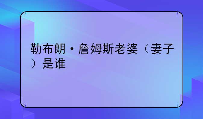 勒布朗·詹姆斯老婆（妻子）是谁