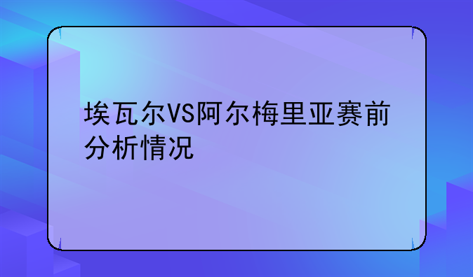 埃瓦尔VS阿尔梅里亚赛前分析情况