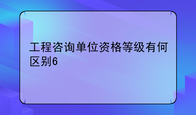 工程咨询单位资格等级有何区别??