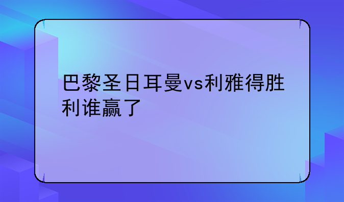 巴黎圣日耳曼vs利雅得胜利谁赢了