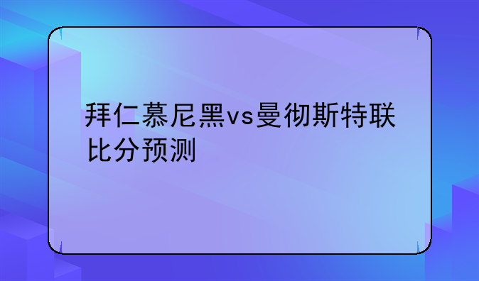拜仁慕尼黑vs曼彻斯特联比分预测