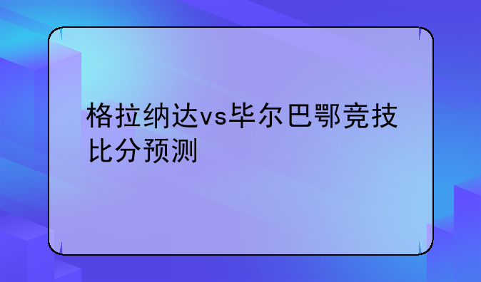 格拉纳达vs毕尔巴鄂竞技比分预测