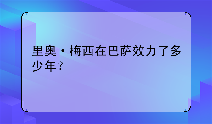 里奥·梅西在巴萨效力了多少年？