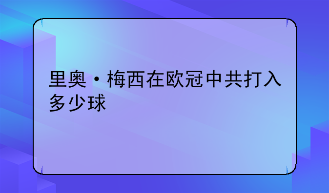里奥·梅西在欧冠中共打入多少球