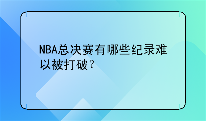 NBA总决赛有哪些纪录难以被打破？