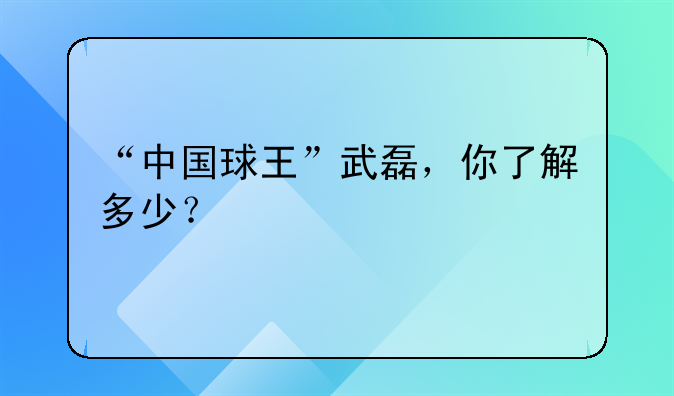 “中国球王”武磊，你了解多少？