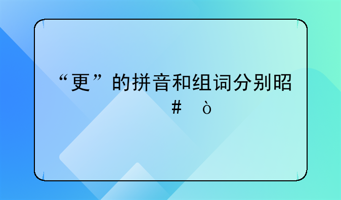 “更”的拼音和组词分别是什么？