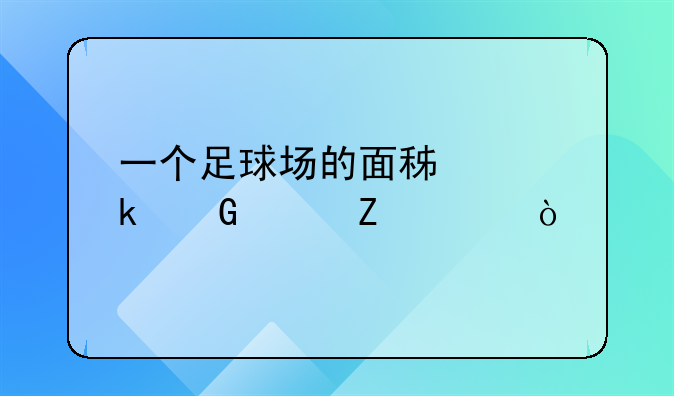 一个足球场的面积约多少平方米？