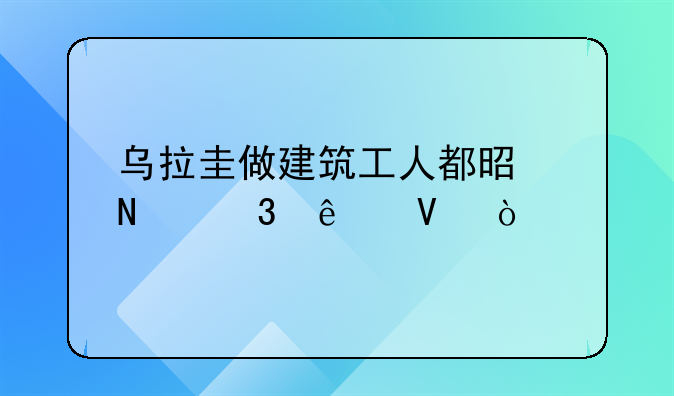 乌拉圭做建筑工人都是哪里人啊？