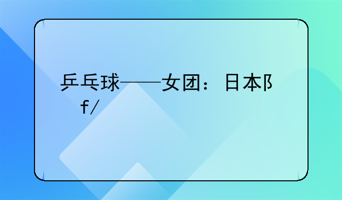 乒乓球——女团：日本队晋级决赛