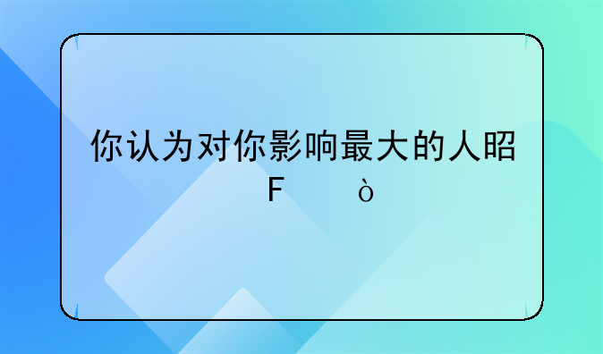 你认为对你影响最大的人是谁呢？