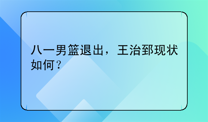 八一男篮退出，王治郅现状如何？