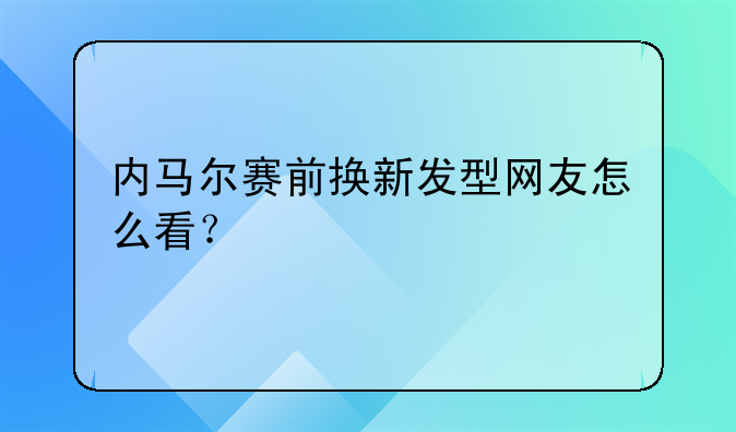 内马尔赛前换新发型网友怎么看？