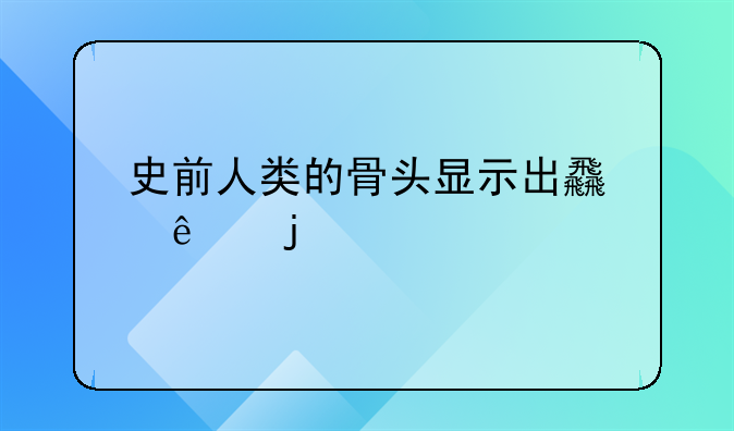 史前人类的骨头显示出食人的迹象