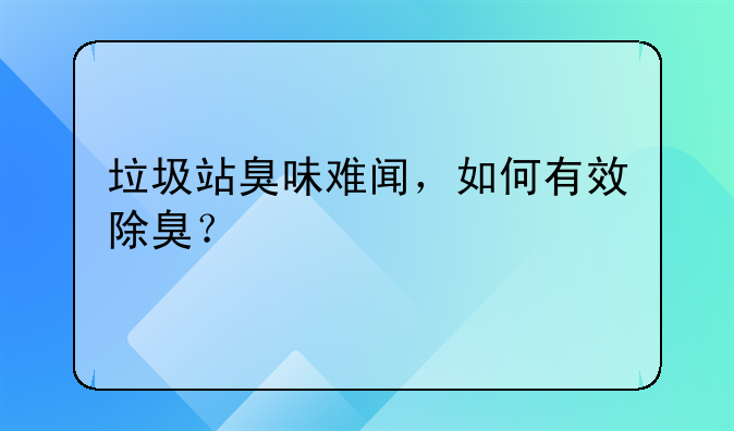 垃圾站臭味难闻，如何有效除臭？