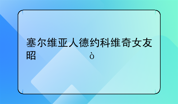 塞尔维亚人德约科维奇女友是谁？