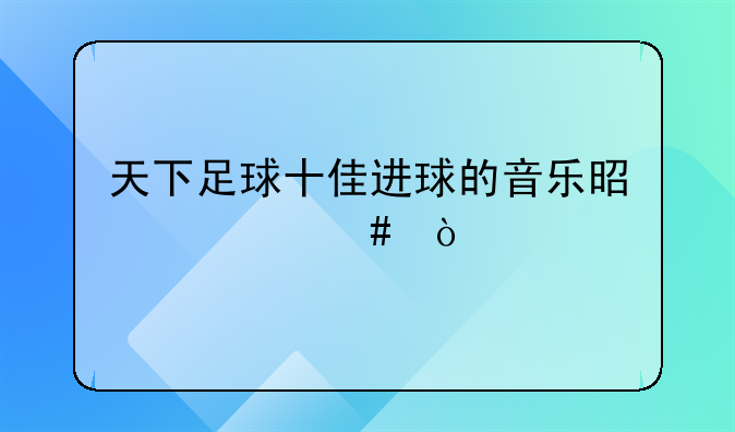 天下足球十佳进球的音乐是什么？