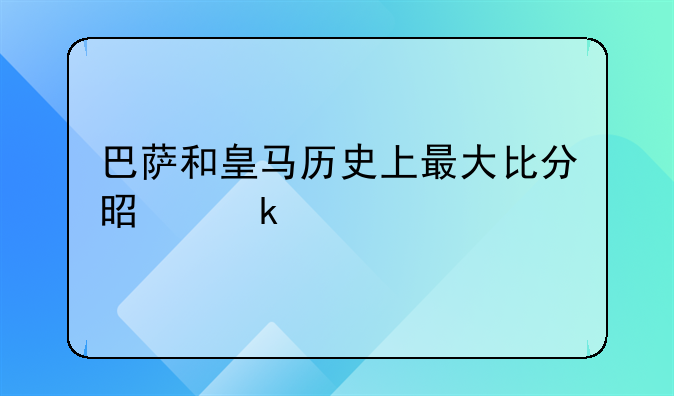巴萨和皇马历史上最大比分是多少
