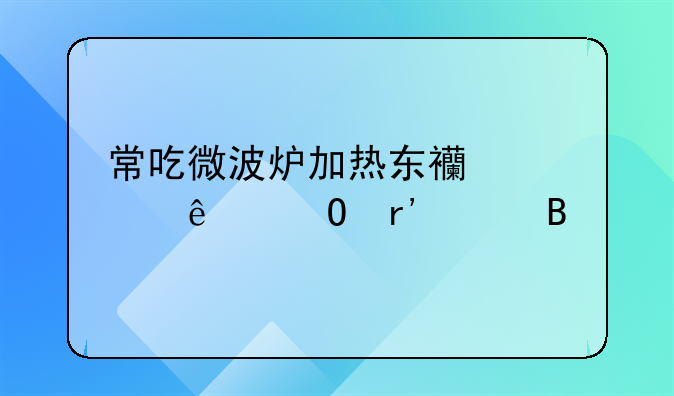 常吃微波炉加热东西对人体有害吗